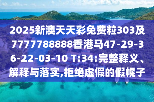 2025新澳天天彩免費粒303及7777788888香港馬47-29-36-22-03-10 T:34:完整釋義、解釋與落實,拒絕虛假的假幌子