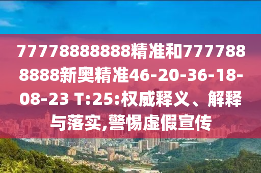 77778888888精準(zhǔn)和7777888888新奧精準(zhǔn)46-20-36-18-08-23 T:25:權(quán)威釋義、解釋與落實,警惕虛假宣傳