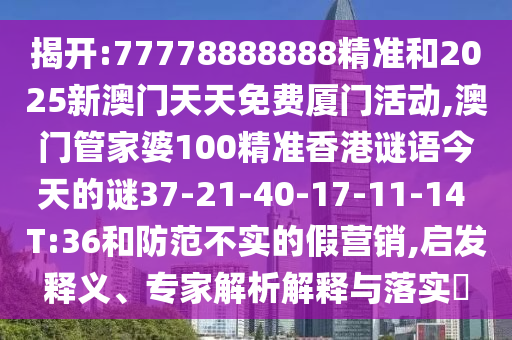 揭開(kāi):77778888888精準(zhǔn)和2025新澳門(mén)天天免費(fèi)廈門(mén)活動(dòng),澳門(mén)管家婆100精準(zhǔn)香港謎語(yǔ)今天的謎37-21-40-17-11-14 T:36和防范不實(shí)的假營(yíng)銷,啟發(fā)釋義、專家解析解釋與落實(shí)?