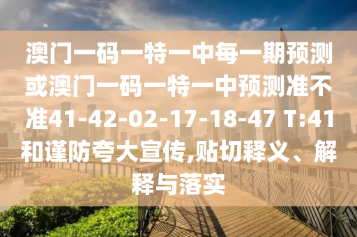 澳門一碼一特一中每一期預(yù)測(cè)或澳門一碼一特一中預(yù)測(cè)準(zhǔn)不準(zhǔn)41-42-02-17-18-47 T:41和謹(jǐn)防夸大宣傳,貼切釋義、解釋與落實(shí)