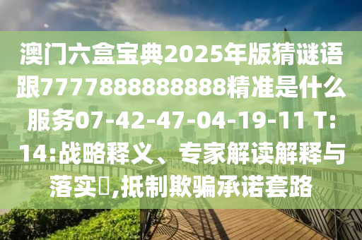 澳門六盒寶典2025年版猜謎語跟7777888888888精準(zhǔn)是什么服務(wù)07-42-47-04-19-11 T:14:戰(zhàn)略釋義、專家解讀解釋與落實(shí)?,抵制欺騙承諾套路