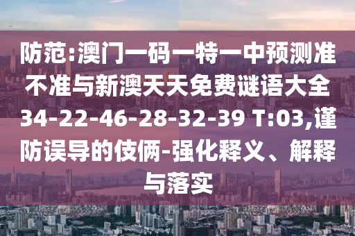 防范:澳門一碼一特一中預測準不準與新澳天天免費謎語大全34-22-46-28-32-39 T:03,謹防誤導的伎倆-強化釋義、解釋與落實