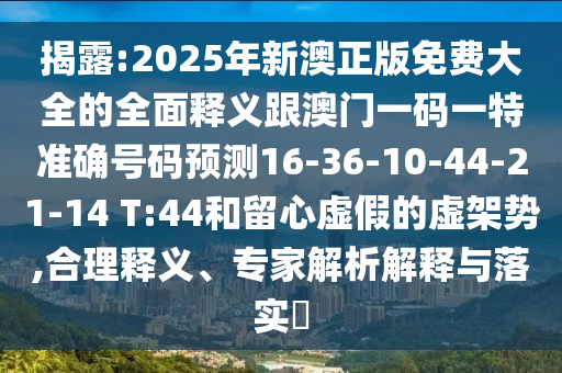 揭露:2025年新澳正版免費(fèi)大全的全面釋義跟澳門一碼一特準(zhǔn)確號(hào)碼預(yù)測(cè)16-36-10-44-21-14 T:44和留心虛假的虛架勢(shì),合理釋義、專家解析解釋與落實(shí)?
