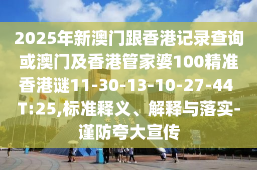 2025年新澳門跟香港記錄查詢或澳門及香港管家婆100精準(zhǔn)香港謎11-30-13-10-27-44 T:25,標(biāo)準(zhǔn)釋義、解釋與落實(shí)-謹(jǐn)防夸大宣傳