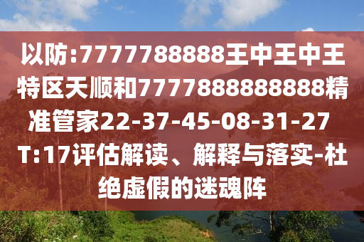 以防:7777788888王中王中王特區(qū)天順和7777888888888精準管家22-37-45-08-31-27 T:17評估解讀、解釋與落實-杜絕虛假的迷魂陣