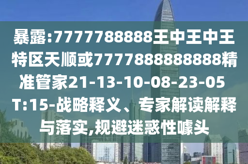 暴露:7777788888王中王中王特區(qū)天順或7777888888888精準(zhǔn)管家21-13-10-08-23-05 T:15-戰(zhàn)略釋義、專家解讀解釋與落實(shí),規(guī)避迷惑性噱頭