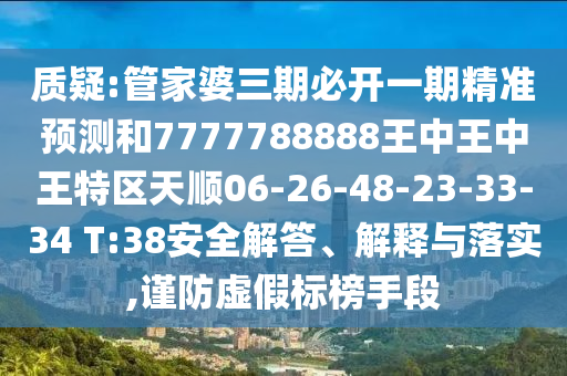 質疑:管家婆三期必開一期精準預測和7777788888王中王中王特區(qū)天順06-26-48-23-33-34 T:38安全解答、解釋與落實,謹防虛假標榜手段