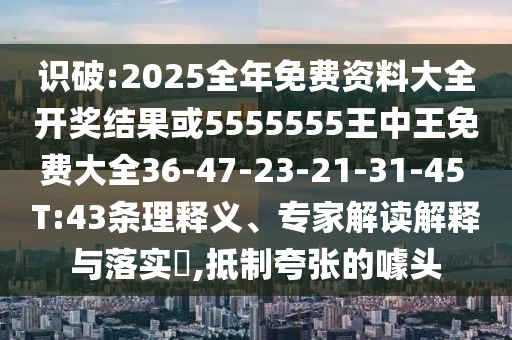 識破:2025全年免費(fèi)資料大全開獎(jiǎng)結(jié)果或5555555王中王免費(fèi)大全36-47-23-21-31-45 T:43條理釋義、專家解讀解釋與落實(shí)?,抵制夸張的噱頭