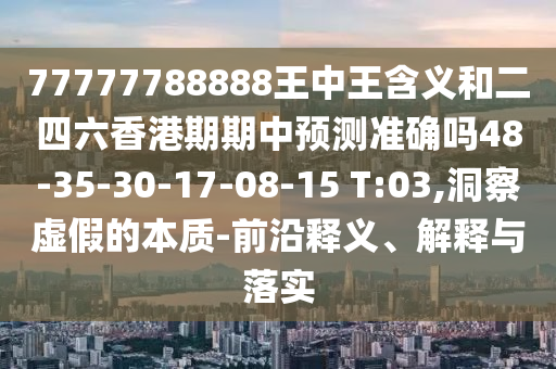 77777788888王中王含義和二四六香港期期中預測準確嗎48-35-30-17-08-15 T:03,洞察虛假的本質(zhì)-前沿釋義、解釋與落實