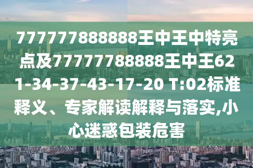 777777888888王中王中特亮點(diǎn)及77777788888王中王621-34-37-43-17-20 T:02標(biāo)準(zhǔn)釋義、專家解讀解釋與落實(shí),小心迷惑包裝危害