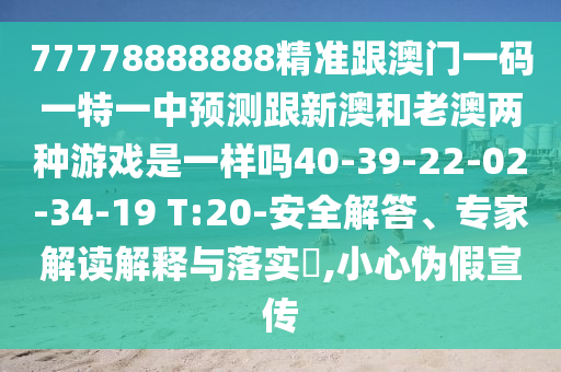 77778888888精準(zhǔn)跟澳門(mén)一碼一特一中預(yù)測(cè)跟新澳和老澳兩種游戲是一樣嗎40-39-22-02-34-19 T:20-安全解答、專(zhuān)家解讀解釋與落實(shí)?,小心偽假宣傳