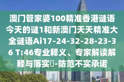 澳門管家婆100精準(zhǔn)香港謎語今天的謎1和新澳門天天精準(zhǔn)大全謎語Ai17-24-32-28-23-36 T:46專業(yè)釋義、專家解讀解釋與落實(shí)?-防范不實(shí)承諾