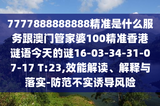 7777888888888精準(zhǔn)是什么服務(wù)跟澳門管家婆100精準(zhǔn)香港謎語今天的謎16-03-34-31-07-17 T:23,效能解讀、解釋與落實(shí)-防范不實(shí)誘導(dǎo)風(fēng)險(xiǎn)