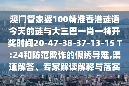 澳門管家婆100精準(zhǔn)香港謎語今天的謎與大三巴一肖一特開獎(jiǎng)時(shí)間20-47-38-37-13-15 T:24和防范欺詐的假誘導(dǎo)難,渠道解答、專家解讀解釋與落實(shí)