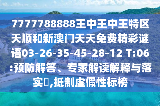 7777788888王中王中王特區(qū)天順和新澳門天天免費(fèi)精彩謎語03-26-35-45-28-12 T:06:預(yù)防解答、專家解讀解釋與落實(shí)?,抵制虛假性標(biāo)榜