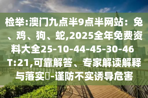 檢舉:澳門九點半9點半網站：兔、雞、狗、蛇,2025全年免費資料大全25-10-44-45-30-46 T:21,可靠解答、專家解讀解釋與落實?-謹防不實誘導危害