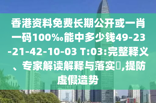 香港資料免費長期公開或一肖一碼100‰能中多少錢49-23-21-42-10-03 T:03:完整釋義、專家解讀解釋與落實?,提防虛假造勢