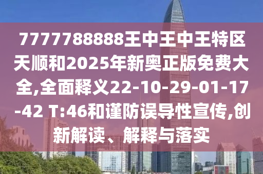 7777788888王中王中王特區(qū)天順和2025年新奧正版免費(fèi)大全,全面釋義22-10-29-01-17-42 T:46和謹(jǐn)防誤導(dǎo)性宣傳,創(chuàng)新解讀、解釋與落實(shí)