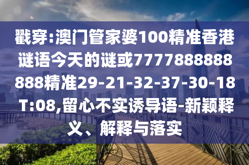 戳穿:澳門管家婆100精準香港謎語今天的謎或7777888888888精準29-21-32-37-30-18 T:08,留心不實誘導語-新穎釋義、解釋與落實