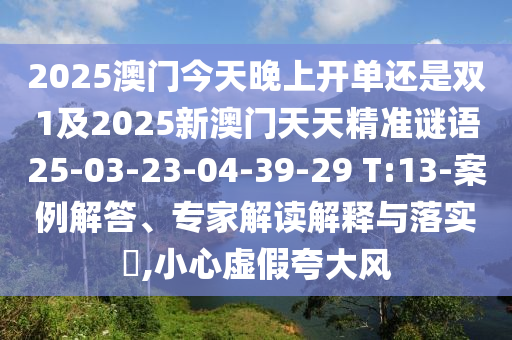 2025澳門今天晚上開單還是雙1及2025新澳門天天精準(zhǔn)謎語25-03-23-04-39-29 T:13-案例解答、專家解讀解釋與落實(shí)?,小心虛假夸大風(fēng)