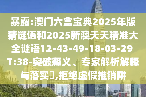 暴露:澳門六盒寶典2025年版猜謎語和2025新澳天天精準大全謎語12-43-49-18-03-29 T:38-突破釋義、專家解析解釋與落實?,拒絕虛假推銷阱