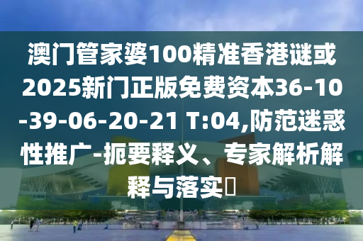 澳門管家婆100精準(zhǔn)香港謎或2025新門正版免費(fèi)資本36-10-39-06-20-21 T:04,防范迷惑性推廣-扼要釋義、專家解析解釋與落實(shí)?