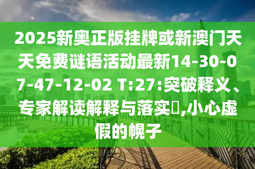 2025新奧正版掛牌或新澳門天天免費(fèi)謎語(yǔ)活動(dòng)最新14-30-07-47-12-02 T:27:突破釋義、專家解讀解釋與落實(shí)?,小心虛假的幌子