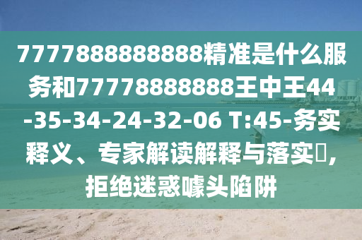 7777888888888精準(zhǔn)是什么服務(wù)和77778888888王中王44-35-34-24-32-06 T:45-務(wù)實(shí)釋義、專家解讀解釋與落實(shí)?,拒絕迷惑噱頭陷阱