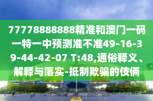 77778888888精準(zhǔn)和澳門一碼一特一中預(yù)測準(zhǔn)不準(zhǔn)49-16-39-44-42-07 T:48,通俗釋義、解釋與落實(shí)-抵制欺騙的伎倆