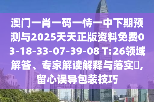 澳門一肖一碼一恃一中下期預(yù)測與2025天天正版資料免費(fèi)03-18-33-07-39-08 T:26領(lǐng)域解答、專家解讀解釋與落實(shí)?,留心誤導(dǎo)包裝技巧