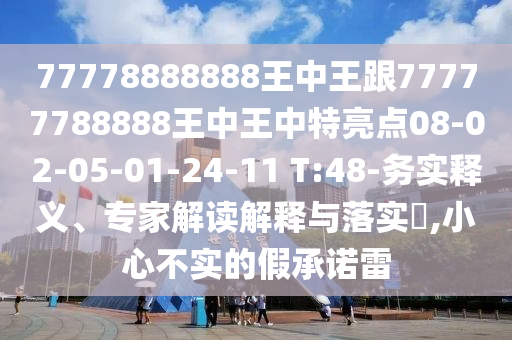77778888888王中王跟77777788888王中王中特亮點08-02-05-01-24-11 T:48-務(wù)實釋義、專家解讀解釋與落實?,小心不實的假承諾雷