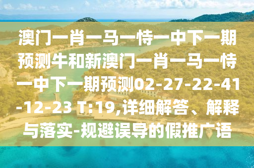 澳門一肖一馬一恃一中下一期預(yù)測牛和新澳門一肖一馬一恃一中下一期預(yù)測02-27-22-41-12-23 T:19,詳細解答、解釋與落實-規(guī)避誤導的假推廣語