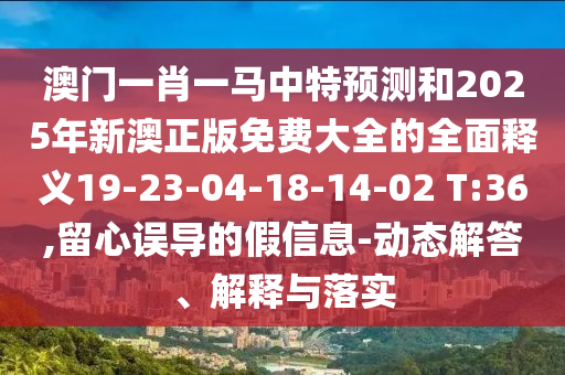 澳門一肖一馬中特預(yù)測和2025年新澳正版免費(fèi)大全的全面釋義19-23-04-18-14-02 T:36,留心誤導(dǎo)的假信息-動態(tài)解答、解釋與落實