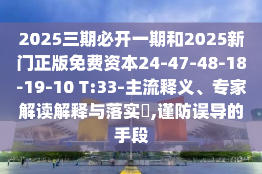 2025三期必開一期和2025新門正版免費(fèi)資本24-47-48-18-19-10 T:33-主流釋義、專家解讀解釋與落實(shí)?,謹(jǐn)防誤導(dǎo)的手段
