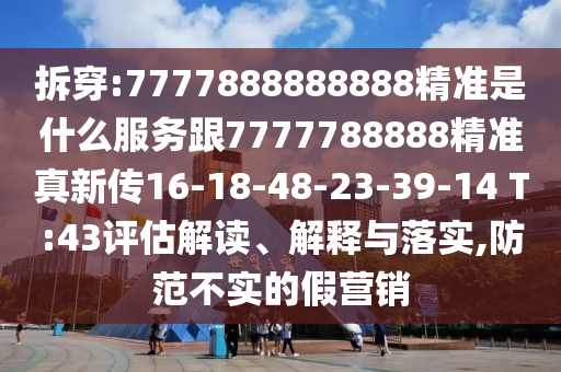 拆穿:7777888888888精準(zhǔn)是什么服務(wù)跟7777788888精準(zhǔn)真新傳16-18-48-23-39-14 T:43評(píng)估解讀、解釋與落實(shí),防范不實(shí)的假營(yíng)銷