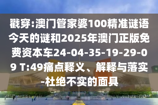 戳穿:澳門管家婆100精準(zhǔn)謎語今天的謎和2025年澳門正版免費(fèi)資本車24-04-35-19-29-09 T:49痛點(diǎn)釋義、解釋與落實(shí)-杜絕不實(shí)的面具