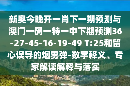 新奧今晚開一肖下一期預(yù)測(cè)與澳門一碼一特一中下期預(yù)測(cè)36-27-45-16-19-49 T:25和留心誤導(dǎo)的煙霧彈-數(shù)字釋義、專家解讀解釋與落實(shí)