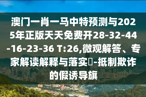 澳門一肖一馬中特預測與2025年正版天天免費開28-32-44-16-23-36 T:26,微觀解答、專家解讀解釋與落實?-抵制欺詐的假誘導旗