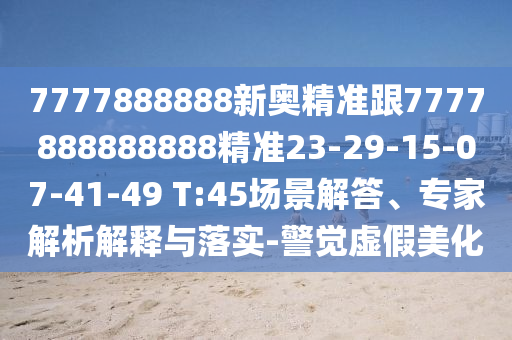 7777888888新奧精準(zhǔn)跟7777888888888精準(zhǔn)23-29-15-07-41-49 T:45場(chǎng)景解答、專家解析解釋與落實(shí)-警覺(jué)虛假美化
