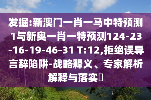 發(fā)掘:新澳門一肖一馬中特預(yù)測1與新奧一肖一特預(yù)測124-23-16-19-46-31 T:12,拒絕誤導(dǎo)言辭陷阱-戰(zhàn)略釋義、專家解析解釋與落實(shí)?