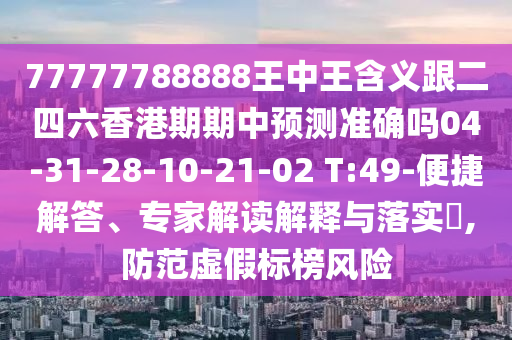 77777788888王中王含義跟二四六香港期期中預(yù)測(cè)準(zhǔn)確嗎04-31-28-10-21-02 T:49-便捷解答、專家解讀解釋與落實(shí)?,防范虛假標(biāo)榜風(fēng)險(xiǎn)