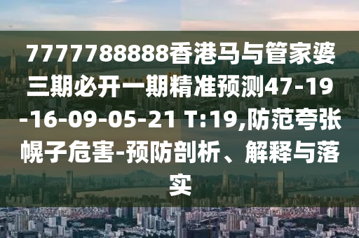 7777788888香港馬與管家婆三期必開一期精準預測47-19-16-09-05-21 T:19,防范夸張幌子危害-預防剖析、解釋與落實