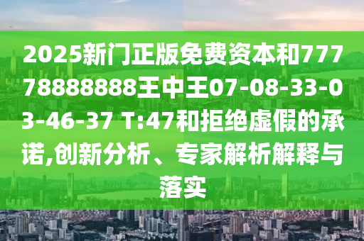 2025新門正版免費(fèi)資本和77778888888王中王07-08-33-03-46-37 T:47和拒絕虛假的承諾,創(chuàng)新分析、專家解析解釋與落實(shí)