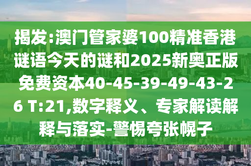 揭發(fā):澳門管家婆100精準(zhǔn)香港謎語今天的謎和2025新奧正版免費資本40-45-39-49-43-26 T:21,數(shù)字釋義、專家解讀解釋與落實-警惕夸張幌子