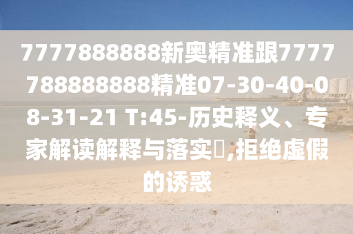 7777888888新奧精準(zhǔn)跟7777788888888精準(zhǔn)07-30-40-08-31-21 T:45-歷史釋義、專家解讀解釋與落實(shí)?,拒絕虛假的誘惑