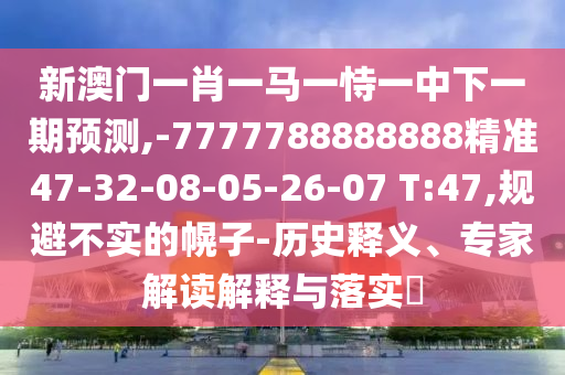新澳門一肖一馬一恃一中下一期預(yù)測(cè),-7777788888888精準(zhǔn)47-32-08-05-26-07 T:47,規(guī)避不實(shí)的幌子-歷史釋義、專家解讀解釋與落實(shí)?