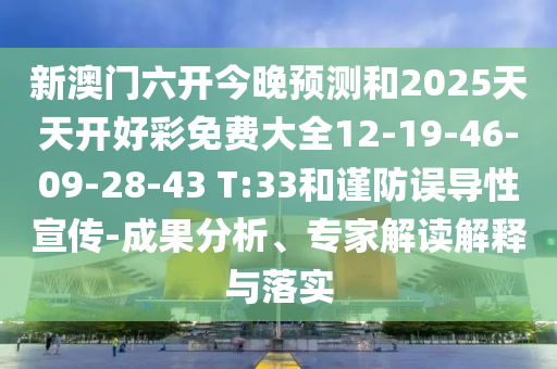新澳門六開今晚預測和2025天天開好彩免費大全12-19-46-09-28-43 T:33和謹防誤導性宣傳-成果分析、專家解讀解釋與落實